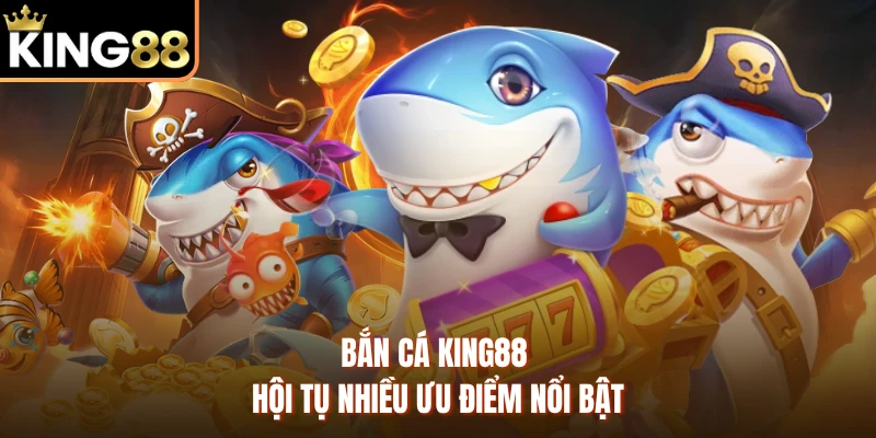 Bắn cá KING88 hội tụ nhiều ưu điểm nổi bật